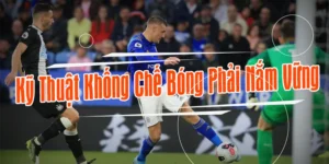 Cách Thực Hiện Kỹ Thuật Khống Chế Bóng Trong Bóng Đá